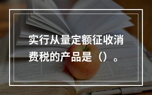 实行从量定额征收消费税的产品是（）。