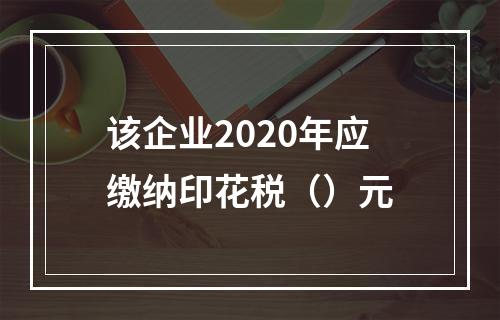 该企业2020年应缴纳印花税（）元