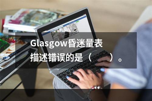 Glasgow昏迷量表描述错误的是（　　）。