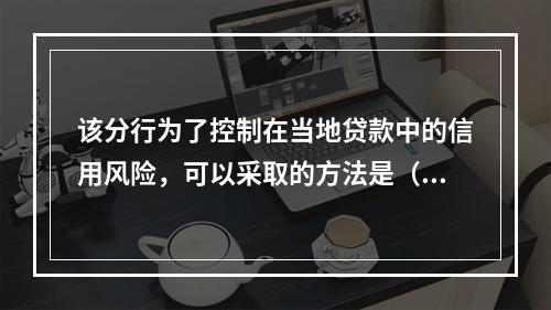 该分行为了控制在当地贷款中的信用风险，可以采取的方法是（）。