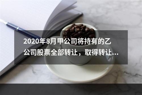 2020年8月甲公司将持有的乙公司股票全部转让，取得转让收入