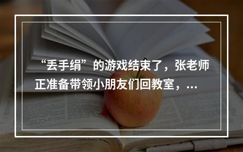 “丢手绢”的游戏结束了，张老师正准备带领小朋友们回教室，晓瑶