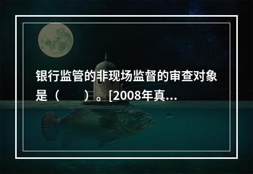 银行监管的非现场监督的审查对象是（　　）。[2008年真题]