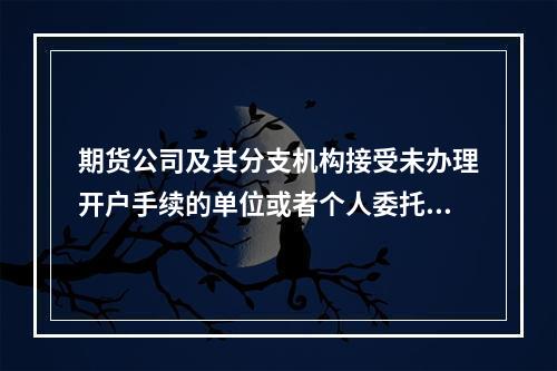 期货公司及其分支机构接受未办理开户手续的单位或者个人委托进行