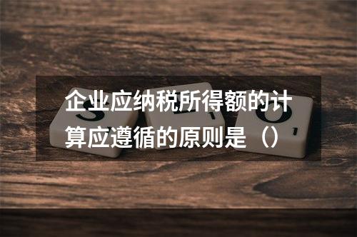 企业应纳税所得额的计算应遵循的原则是（）