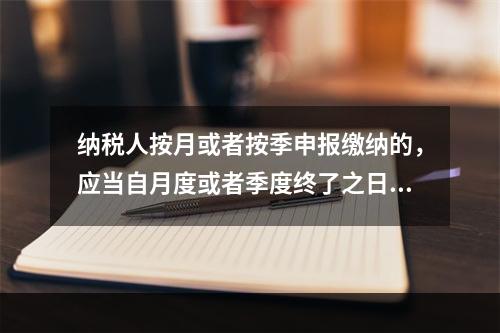 纳税人按月或者按季申报缴纳的，应当自月度或者季度终了之日起（