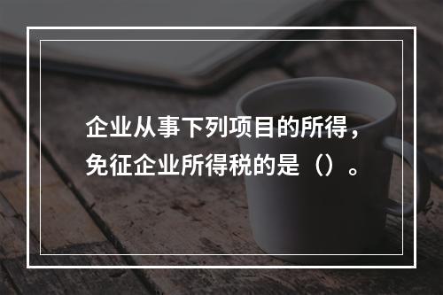 企业从事下列项目的所得，免征企业所得税的是（）。