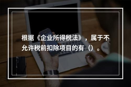 根据《企业所得税法》，属于不允许税前扣除项目的有（）。