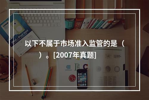 以下不属于市场准入监管的是（　　）。[2007年真题]