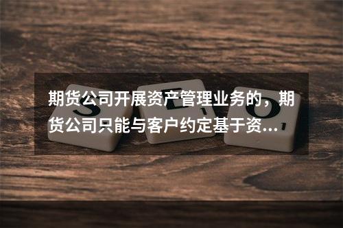 期货公司开展资产管理业务的，期货公司只能与客户约定基于资产管