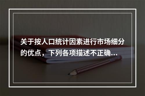 关于按人口统计因素进行市场细分的优点，下列各项描述不正确的是