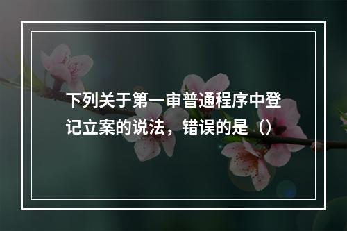 下列关于第一审普通程序中登记立案的说法，错误的是（）