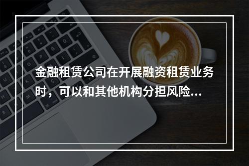 金融租赁公司在开展融资租赁业务时，可以和其他机构分担风险的业