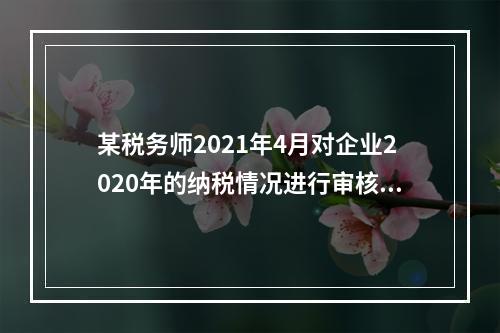 某税务师2021年4月对企业2020年的纳税情况进行审核，发