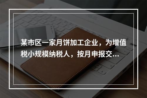 某市区一家月饼加工企业，为增值税小规模纳税人，按月申报交纳增