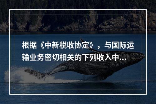 根据《中新税收协定》，与国际运输业务密切相关的下列收入中，应