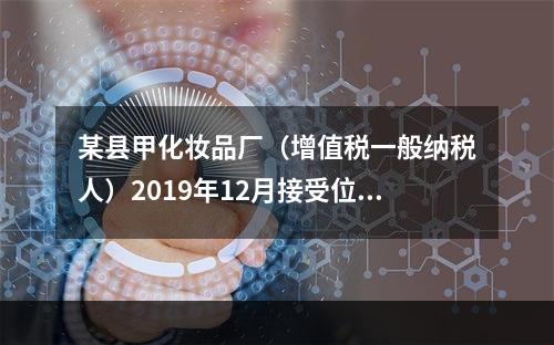 某县甲化妆品厂（增值税一般纳税人）2019年12月接受位于市