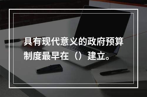 具有现代意义的政府预算制度最早在（）建立。