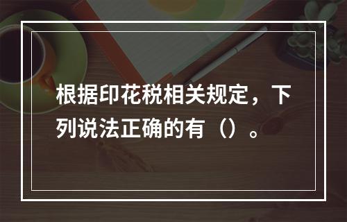 根据印花税相关规定，下列说法正确的有（）。