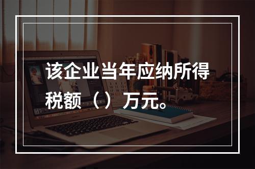 该企业当年应纳所得税额（	）万元。