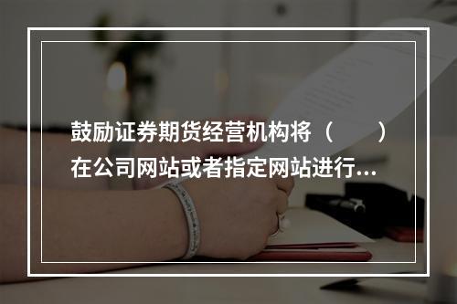 鼓励证券期货经营机构将（　　）在公司网站或者指定网站进行披露