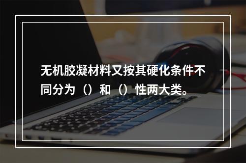 无机胶凝材料又按其硬化条件不同分为（）和（）性两大类。