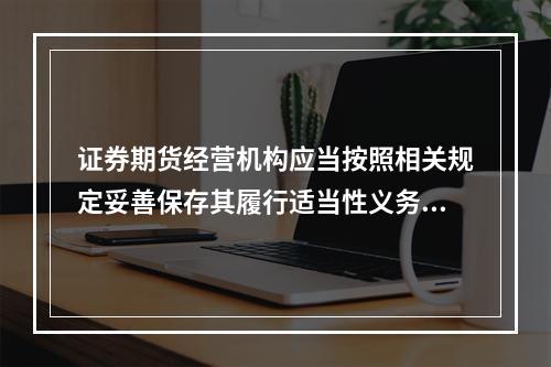 证券期货经营机构应当按照相关规定妥善保存其履行适当性义务的相