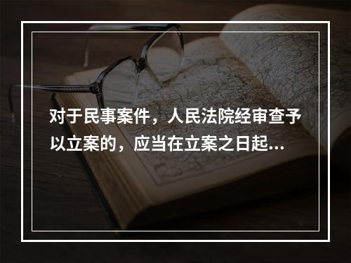 对于民事案件，人民法院经审查予以立案的，应当在立案之日起（）