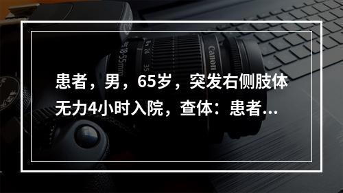 患者，男，65岁，突发右侧肢体无力4小时入院，查体：患者神