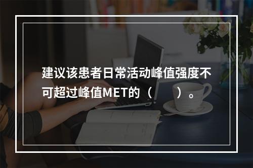 建议该患者日常活动峰值强度不可超过峰值MET的（　　）。