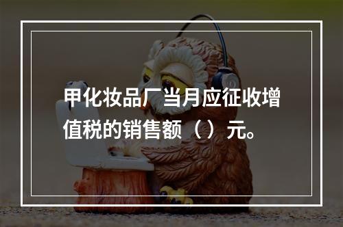 甲化妆品厂当月应征收增值税的销售额（	）元。