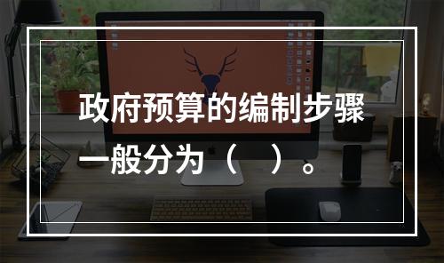 政府预算的编制步骤一般分为（　）。