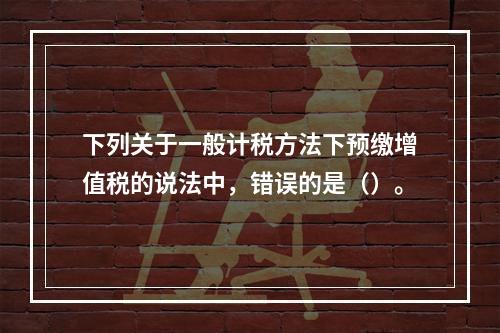 下列关于一般计税方法下预缴增值税的说法中，错误的是（）。