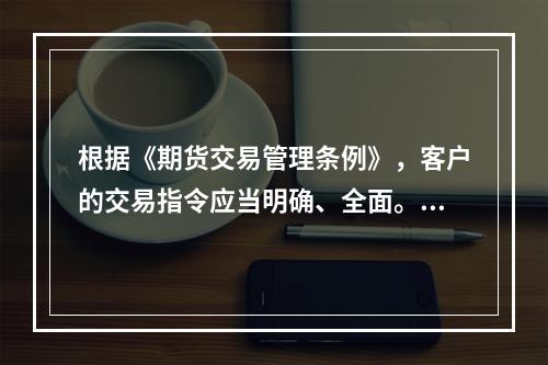 根据《期货交易管理条例》，客户的交易指令应当明确、全面。（　