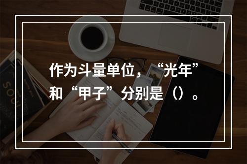 作为斗量单位，“光年”和“甲子”分别是（）。