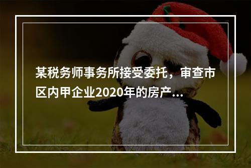 某税务师事务所接受委托，审查市区内甲企业2020年的房产税，