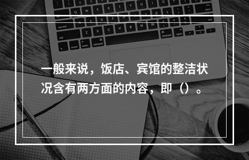 一般来说，饭店、宾馆的整洁状况含有两方面的内容，即（）。