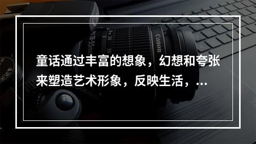 童话通过丰富的想象，幻想和夸张来塑造艺术形象，反映生活，对自