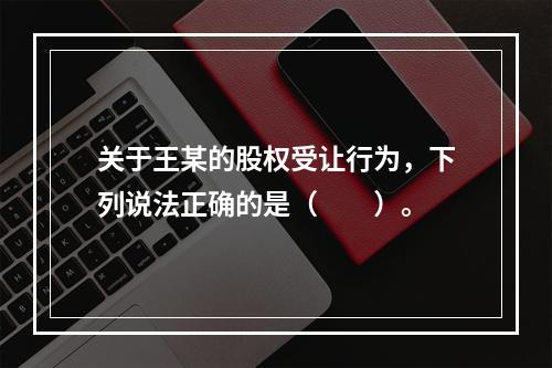 关于王某的股权受让行为，下列说法正确的是（　　）。