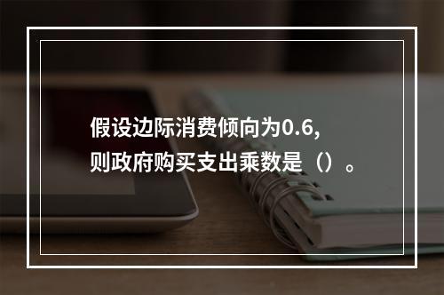 假设边际消费倾向为0.6,则政府购买支出乘数是（）。