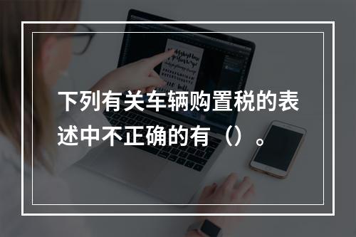 下列有关车辆购置税的表述中不正确的有（）。