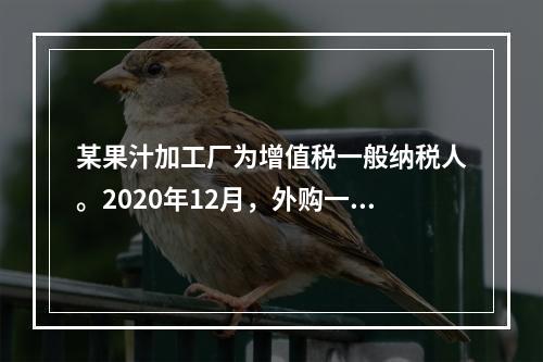 某果汁加工厂为增值税一般纳税人。2020年12月，外购一批免