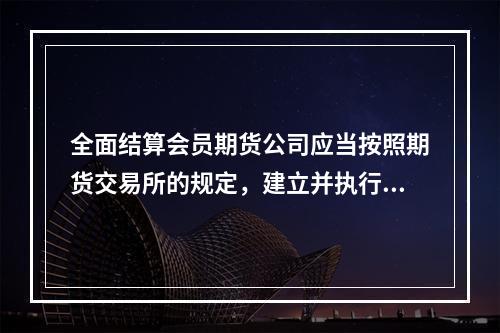 全面结算会员期货公司应当按照期货交易所的规定，建立并执行对非