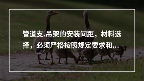 管道支.吊架的安装间距，材料选择，必须严格按照规定要求和施工