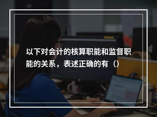 以下对会计的核算职能和监督职能的关系，表述正确的有（）