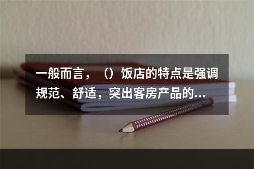 一般而言，（）饭店的特点是强调规范、舒适，突出客房产品的核心