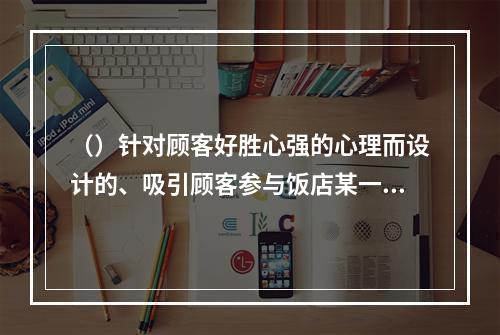 （）针对顾客好胜心强的心理而设计的、吸引顾客参与饭店某一产品