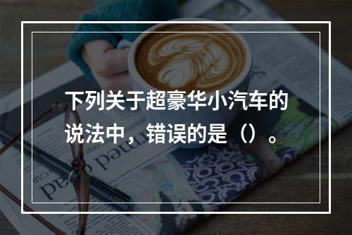 下列关于超豪华小汽车的说法中，错误的是（）。