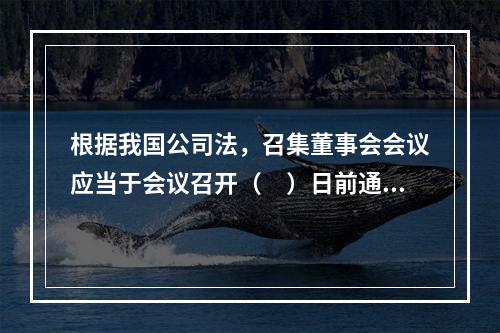 根据我国公司法，召集董事会会议应当于会议召开（　）日前通知