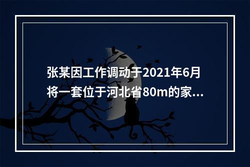 张某因工作调动于2021年6月将一套位于河北省80m的家庭唯